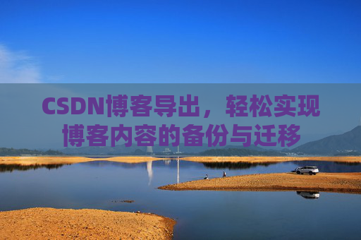 CSDN博客导出，轻松实现博客内容的备份与迁移